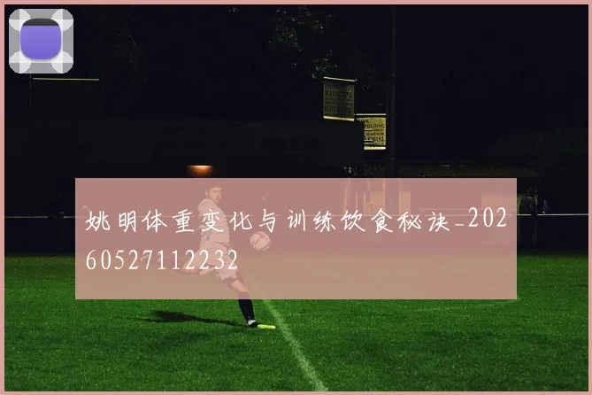 姚明体重变化与训练饮食秘诀_20260527112232