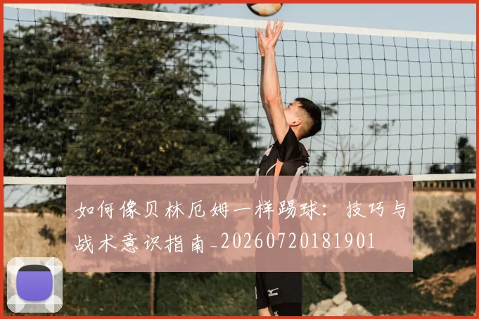 如何像贝林厄姆一样踢球：技巧与战术意识指南_20260720181901