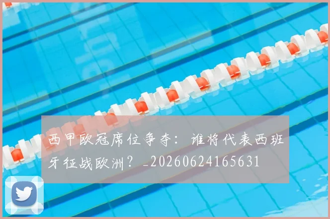 西甲欧冠席位争夺:谁将代表西班牙征战欧洲?_20260624165631