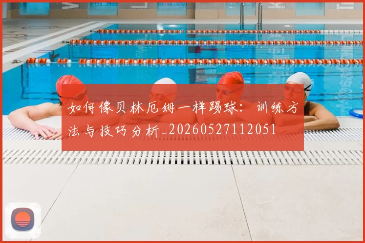 如何像贝林厄姆一样踢球:训练方法与技巧分析_20260527112051