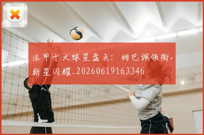 法甲十大球星盘点：姆巴佩领衔，新星闪耀_20260619163346
