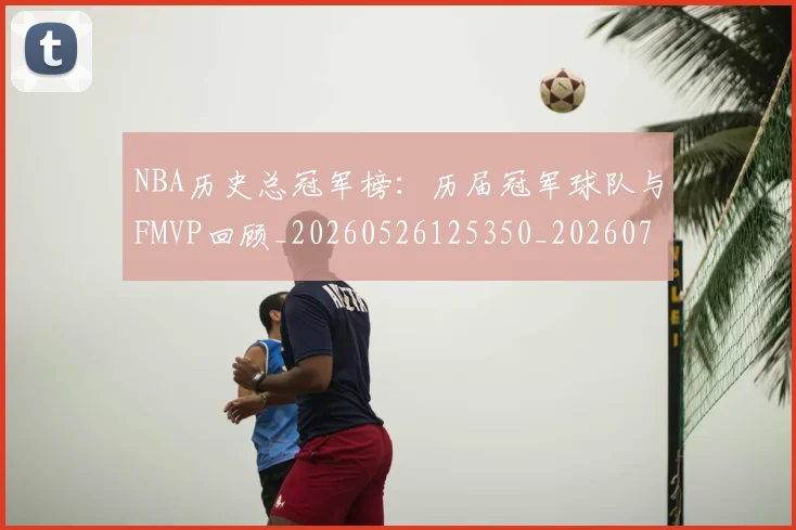 NBA历史总冠军榜:历届冠军球队与FMVP回顾_20260526125350_20260715181908