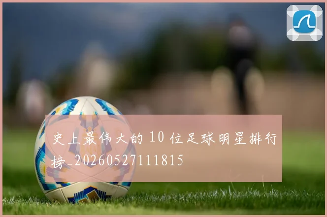 史上最伟大的 10 位足球明星排行榜_20260527111815