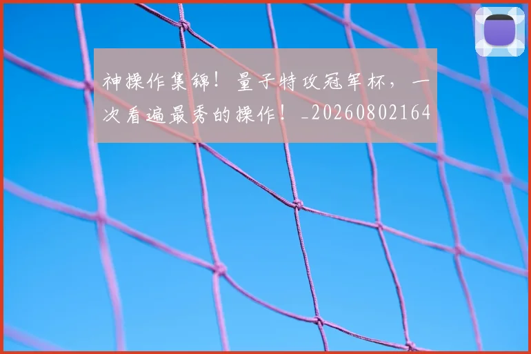 神操作集锦!量子特攻冠军杯,一次看遍最秀的操作!_20260802164437