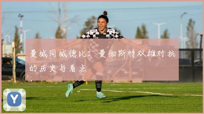 曼城同城德比：曼彻斯特双雄对抗的历史与看点