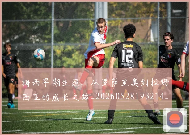 梅西早期生涯：从罗萨里奥到拉玛西亚的成长之路_20260528193214_20260707144616_20260731181536