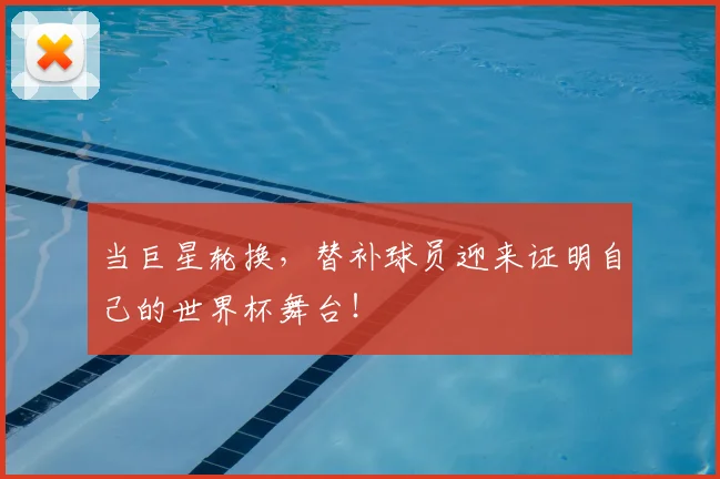 当巨星轮换,替补球员迎来证明自己的世界杯舞台!