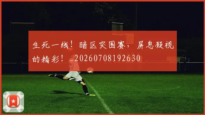 生死一线!暗区突围赛,屏息凝视的精彩!_20260708192630