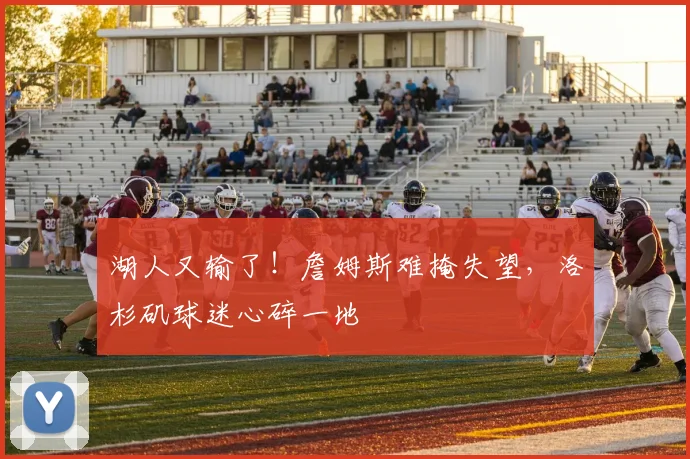 湖人又输了!詹姆斯难掩失望,洛杉矶球迷心碎一地