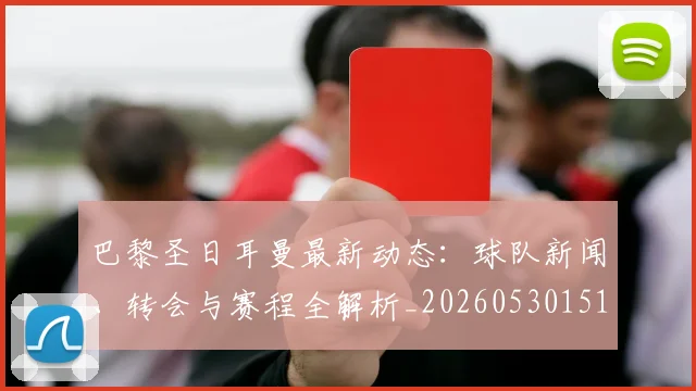 巴黎圣日耳曼最新动态：球队新闻、转会与赛程全解析_20260530151408_20260704171046_20260722154222