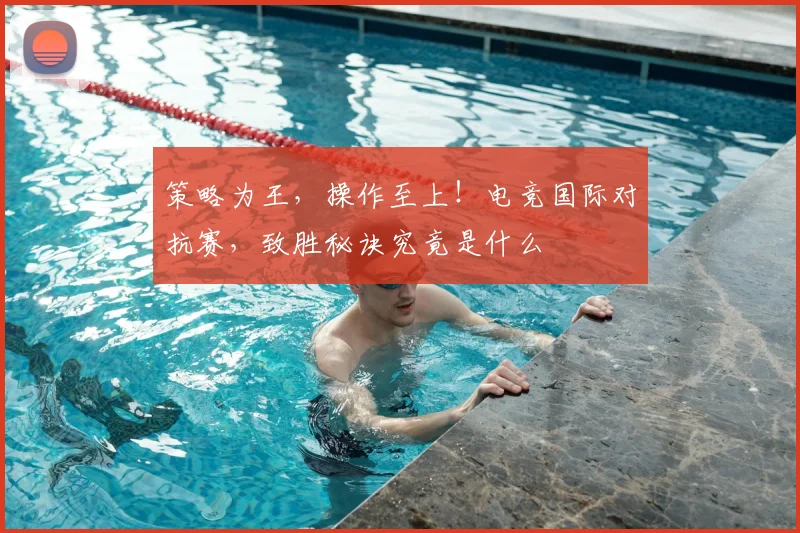 策略为王,操作至上!电竞国际对抗赛,致胜秘诀究竟是什么