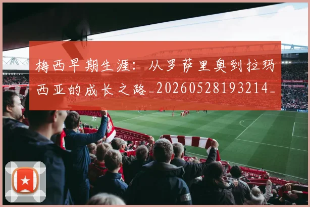 梅西早期生涯：从罗萨里奥到拉玛西亚的成长之路_20260528193214_20260707144616